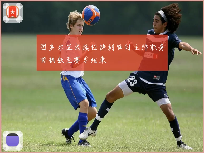 图多尔正式接任热刺临时主帅职务将执教至赛季结束