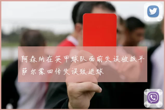 阿森纳在英甲球队面前失误被扳平萨尔蒙回传失误致进球