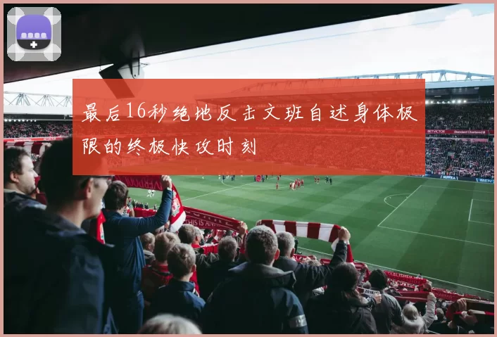 最后16秒绝地反击文班自述身体极限的终极快攻时刻