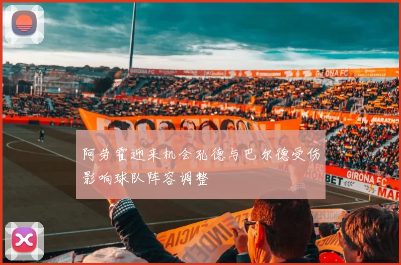 阿劳霍迎来机会孔德与巴尔德受伤影响球队阵容调整