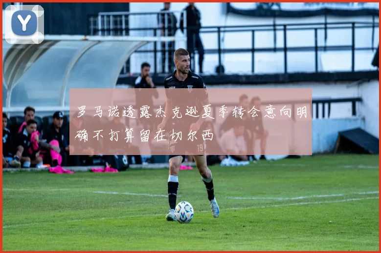 罗马诺透露杰克逊夏季转会意向明确不打算留在切尔西