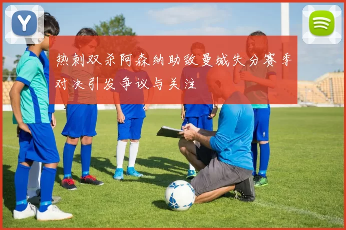 热刺双杀阿森纳助敌曼城失分赛季对决引发争议与关注