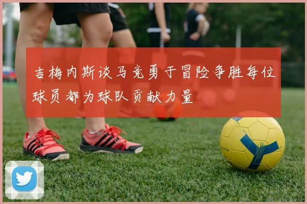 吉梅内斯谈马竞勇于冒险争胜每位球员都为球队贡献力量