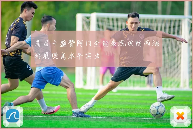 乌度卡盛赞阿门全能表现攻防两端均展现高水平实力