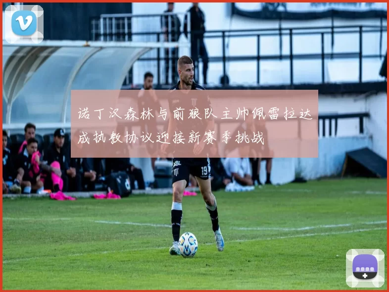 诺丁汉森林与前狼队主帅佩雷拉达成执教协议迎接新赛季挑战