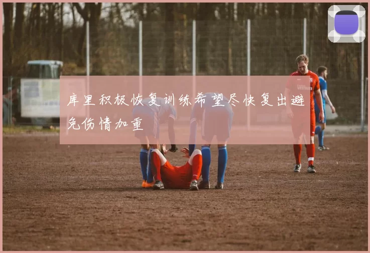 库里积极恢复训练希望尽快复出避免伤情加重