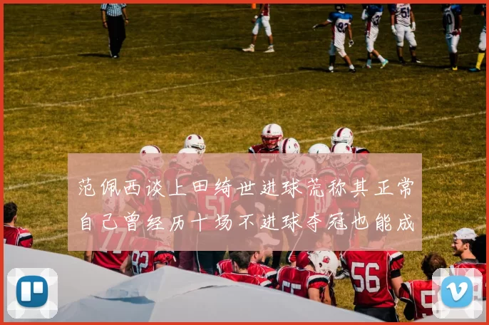 范佩西谈上田绮世进球荒称其正常自己曾经历十场不进球夺冠也能成功