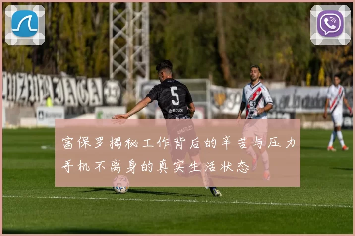富保罗揭秘工作背后的辛苦与压力手机不离身的真实生活状态