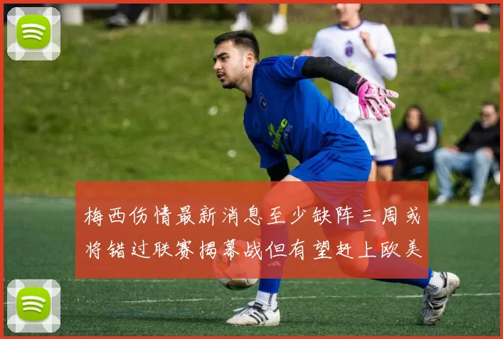 梅西伤情最新消息至少缺阵三周或将错过联赛揭幕战但有望赶上欧美杯