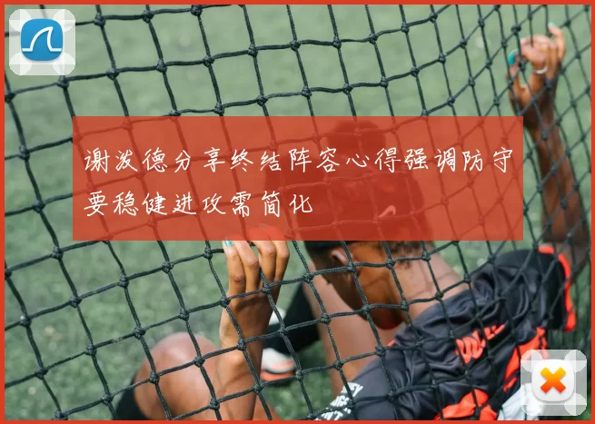 谢泼德分享终结阵容心得强调防守要稳健进攻需简化