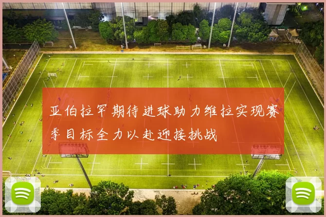 亚伯拉罕期待进球助力维拉实现赛季目标全力以赴迎接挑战