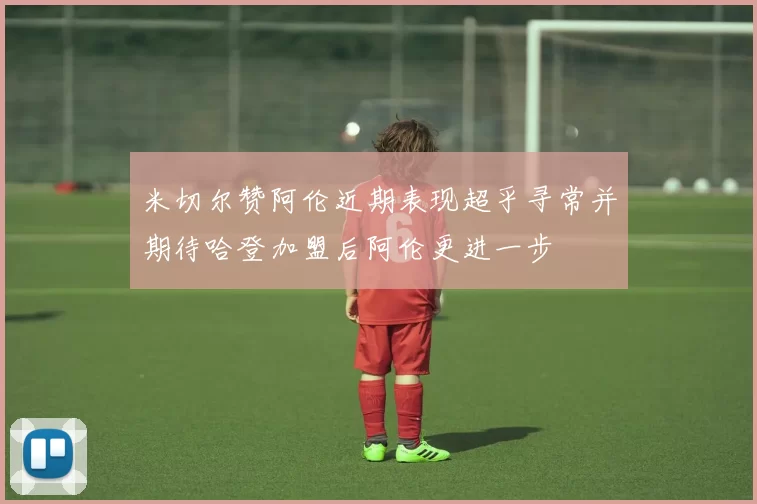 米切尔赞阿伦近期表现超乎寻常并期待哈登加盟后阿伦更进一步