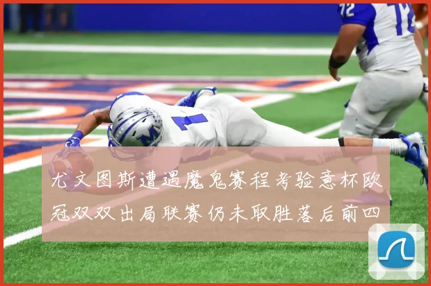 尤文图斯遭遇魔鬼赛程考验意杯欧冠双双出局联赛仍未取胜落后前四四分