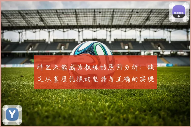 特里未能成为教练的原因分析：缺乏从基层扎根的坚持与正确的实现方式