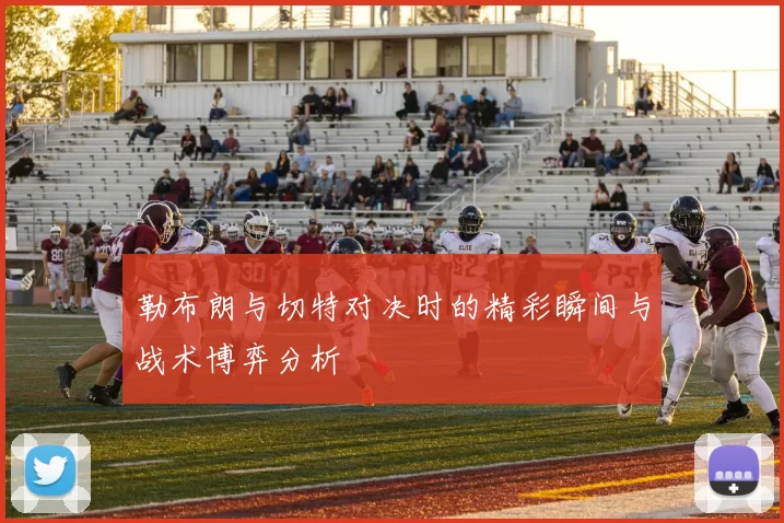 勒布朗与切特对决时的精彩瞬间与战术博弈分析