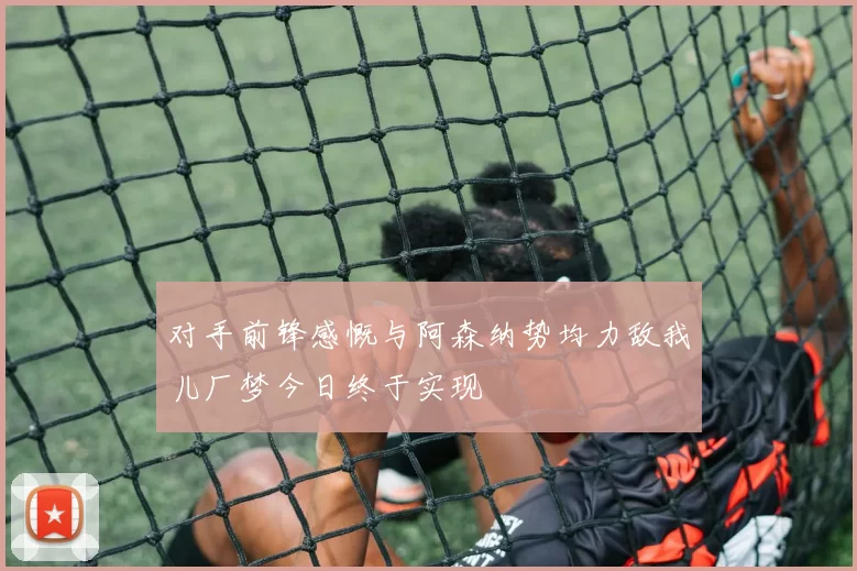 对手前锋感慨与阿森纳势均力敌我儿厂梦今日终于实现