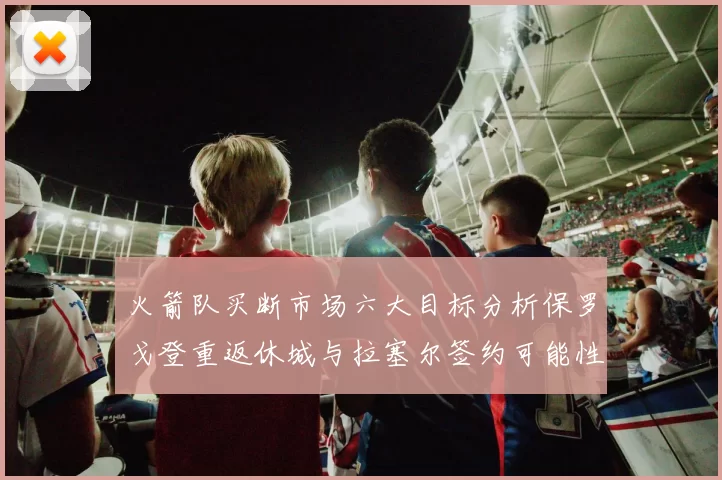 火箭队买断市场六大目标分析保罗戈登重返休城与拉塞尔签约可能性
